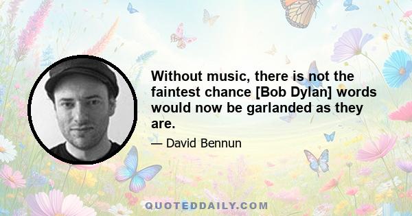 Without music, there is not the faintest chance [Bob Dylan] words would now be garlanded as they are.