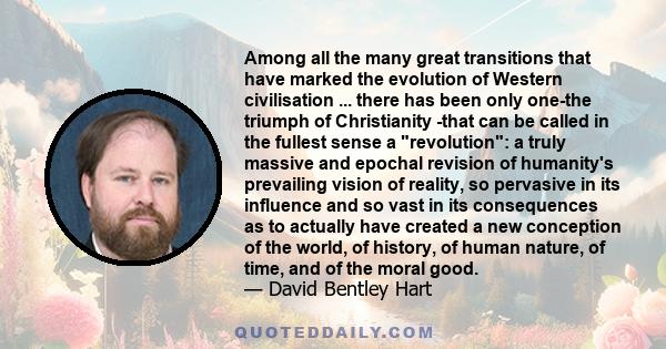 Among all the many great transitions that have marked the evolution of Western civilisation ... there has been only one-the triumph of Christianity -that can be called in the fullest sense a revolution: a truly massive