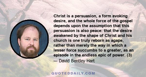 Christ is a persuasion, a form evoking desire, and the whole force of the gospel depends upon the assumption that this persuasion is also peace: that the desire awakened by the shape of Christ and his church is one