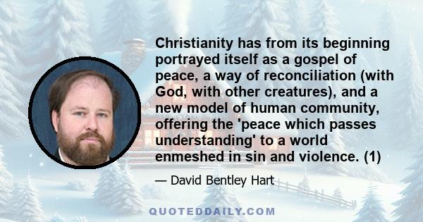 Christianity has from its beginning portrayed itself as a gospel of peace, a way of reconciliation (with God, with other creatures), and a new model of human community, offering the 'peace which passes understanding' to 