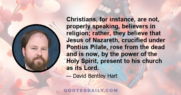 Christians, for instance, are not, properly speaking, believers in religion; rather, they believe that Jesus of Nazareth, crucified under Pontius Pilate, rose from the dead and is now, by the power of the Holy Spirit,