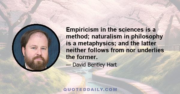 Empiricism in the sciences is a method; naturalism in philosophy is a metaphysics; and the latter neither follows from nor underlies the former.