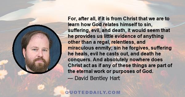 For, after all, if it is from Christ that we are to learn how God relates himself to sin, suffering, evil, and death, it would seem that he provides us little evidence of anything other than a regal, relentless, and