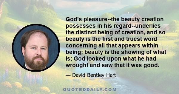 God's pleasure--the beauty creation possesses in his regard--underlies the distinct being of creation, and so beauty is the first and truest word concerning all that appears within being; beauty is the showing of what