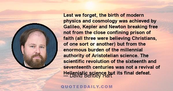 Lest we forget, the birth of modern physics and cosmology was achieved by Galileo, Kepler and Newton breaking free not from the close confining prison of faith (all three were believing Christians, of one sort or