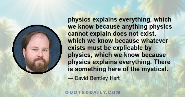 physics explains everything, which we know because anything physics cannot explain does not exist, which we know because whatever exists must be explicable by physics, which we know because physics explains everything.