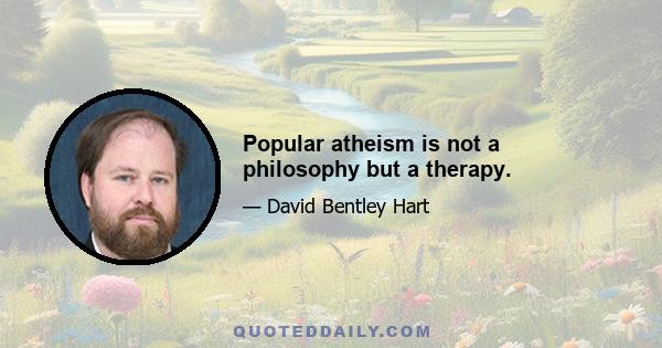 Popular atheism is not a philosophy but a therapy.