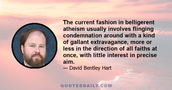 The current fashion in belligerent atheism usually involves flinging condemnation around with a kind of gallant extravagance, more or less in the direction of all faiths at once, with little interest in precise aim.