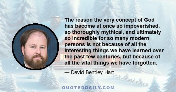 The reason the very concept of God has become at once so impoverished, so thoroughly mythical, and ultimately so incredible for so many modern persons is not because of all the interesting things we have learned over