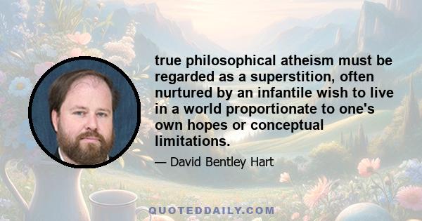 true philosophical atheism must be regarded as a superstition, often nurtured by an infantile wish to live in a world proportionate to one's own hopes or conceptual limitations.