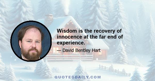 Wisdom is the recovery of innocence at the far end of experience.