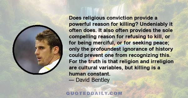 Does religious conviction provide a powerful reason for killing? Undeniably it often does. It also often provides the sole compelling reason for refusing to kill, or for being merciful, or for seeking peace; only the