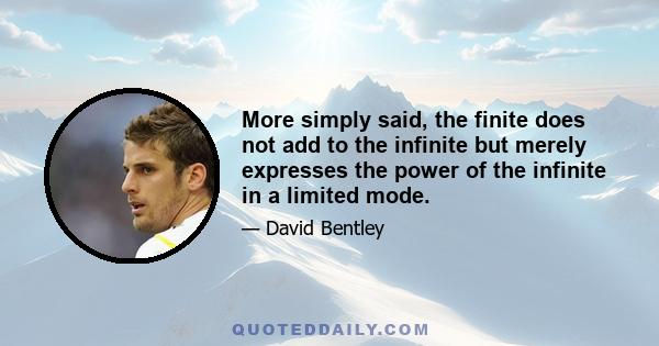 More simply said, the finite does not add to the infinite but merely expresses the power of the infinite in a limited mode.