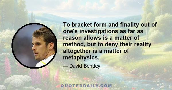 To bracket form and finality out of one's investigations as far as reason allows is a matter of method, but to deny their reality altogether is a matter of metaphysics.