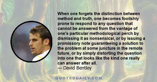 When one forgets the distinction between method and truth, one becomes foolishly prone to respond to any question that cannot be answered from the vantage of one's particular methodological perch by dismissing it as