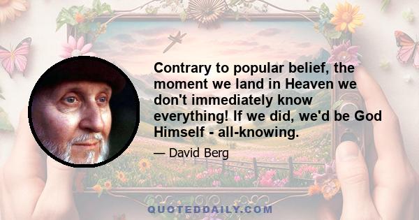 Contrary to popular belief, the moment we land in Heaven we don't immediately know everything! If we did, we'd be God Himself - all-knowing.