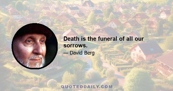 Death is the funeral of all our sorrows.