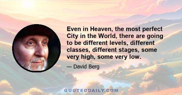 Even in Heaven, the most perfect City in the World, there are going to be different levels, different classes, different stages, some very high, some very low.