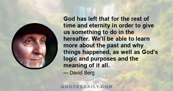 God has left that for the rest of time and eternity in order to give us something to do in the hereafter. We'll be able to learn more about the past and why things happened, as well as God's logic and purposes and the