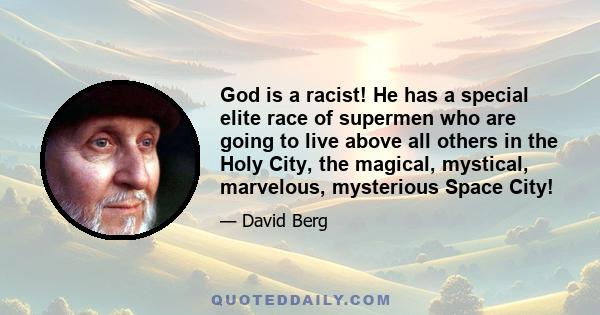 God is a racist! He has a special elite race of supermen who are going to live above all others in the Holy City, the magical, mystical, marvelous, mysterious Space City!