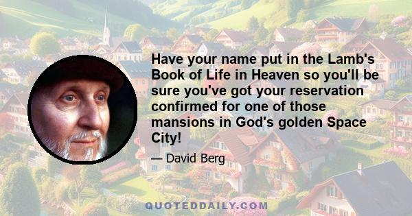 Have your name put in the Lamb's Book of Life in Heaven so you'll be sure you've got your reservation confirmed for one of those mansions in God's golden Space City!