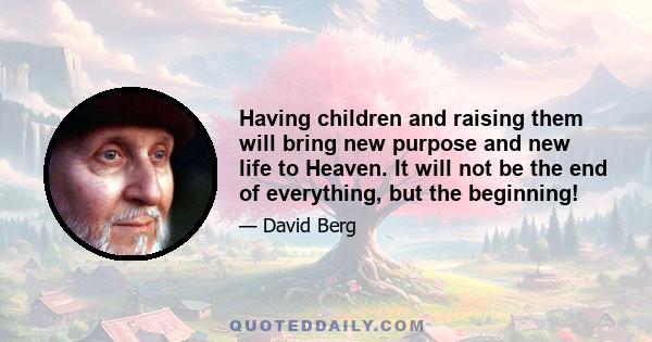 Having children and raising them will bring new purpose and new life to Heaven. It will not be the end of everything, but the beginning!