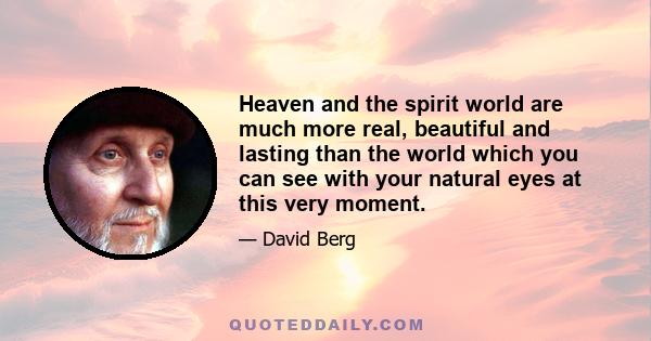 Heaven and the spirit world are much more real, beautiful and lasting than the world which you can see with your natural eyes at this very moment.