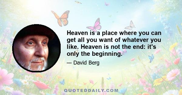 Heaven is a place where you can get all you want of whatever you like. Heaven is not the end: it's only the beginning.