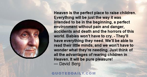 Heaven is the perfect place to raise children. Everything will be just the way it was intended to be in the beginning, a perfect environment without pain and danger, accidents and death and the horrors of this world.