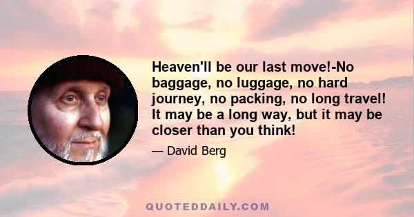 Heaven'll be our last move!-No baggage, no luggage, no hard journey, no packing, no long travel! It may be a long way, but it may be closer than you think!