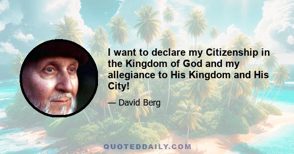 I want to declare my Citizenship in the Kingdom of God and my allegiance to His Kingdom and His City!