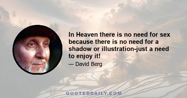 In Heaven there is no need for sex because there is no need for a shadow or illustration-just a need to enjoy it!