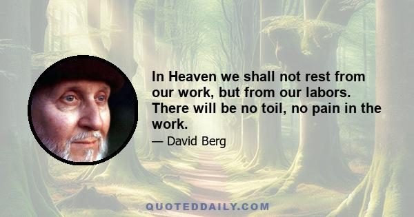 In Heaven we shall not rest from our work, but from our labors. There will be no toil, no pain in the work.