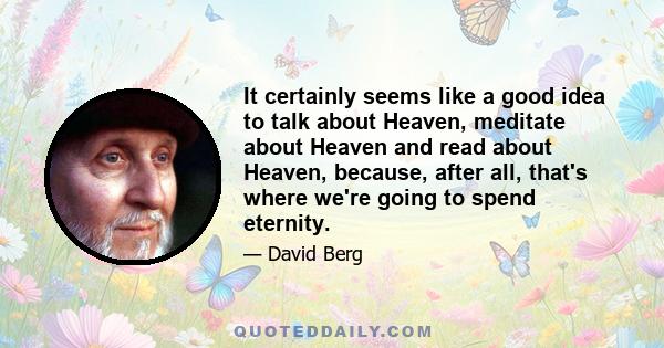 It certainly seems like a good idea to talk about Heaven, meditate about Heaven and read about Heaven, because, after all, that's where we're going to spend eternity.