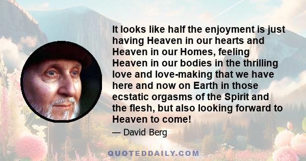 It looks like half the enjoyment is just having Heaven in our hearts and Heaven in our Homes, feeling Heaven in our bodies in the thrilling love and love-making that we have here and now on Earth in those ecstatic