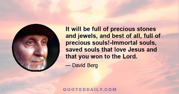 It will be full of precious stones and jewels, and best of all, full of precious souls!-Immortal souls, saved souls that love Jesus and that you won to the Lord.