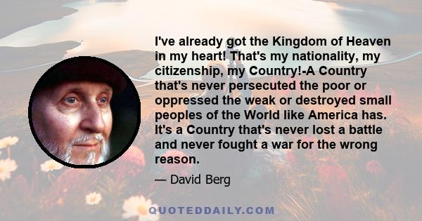 I've already got the Kingdom of Heaven in my heart! That's my nationality, my citizenship, my Country!-A Country that's never persecuted the poor or oppressed the weak or destroyed small peoples of the World like