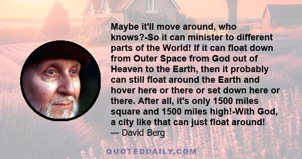 Maybe it'll move around, who knows?-So it can minister to different parts of the World! If it can float down from Outer Space from God out of Heaven to the Earth, then it probably can still float around the Earth and