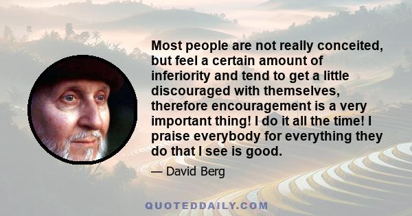 Most people are not really conceited, but feel a certain amount of inferiority and tend to get a little discouraged with themselves, therefore encouragement is a very important thing! I do it all the time! I praise