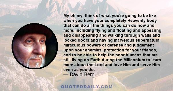 My oh my, think of what you're going to be like when you have your completely Heavenly body that can do all the things you can do now and more, including flying and floating and appearing and disappearing and walking