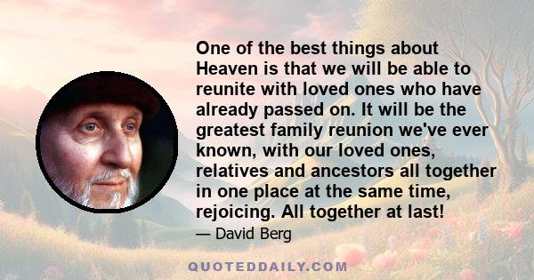 One of the best things about Heaven is that we will be able to reunite with loved ones who have already passed on. It will be the greatest family reunion we've ever known, with our loved ones, relatives and ancestors