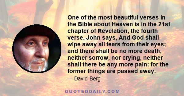 One of the most beautiful verses in the Bible about Heaven is in the 21st chapter of Revelation, the fourth verse. John says, And God shall wipe away all tears from their eyes; and there shall be no more death, neither