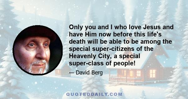 Only you and I who love Jesus and have Him now before this life's death will be able to be among the special super-citizens of the Heavenly City, a special super-class of people!