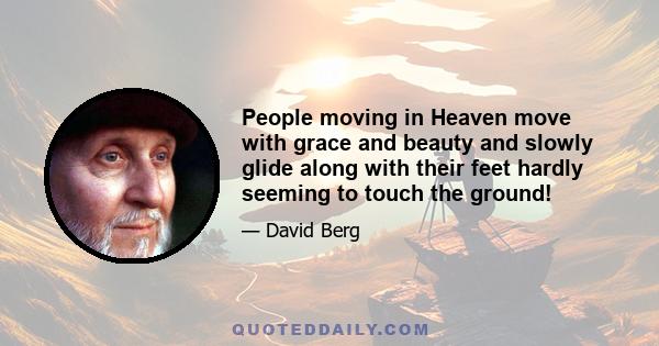 People moving in Heaven move with grace and beauty and slowly glide along with their feet hardly seeming to touch the ground!