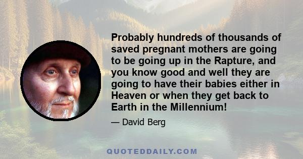 Probably hundreds of thousands of saved pregnant mothers are going to be going up in the Rapture, and you know good and well they are going to have their babies either in Heaven or when they get back to Earth in the