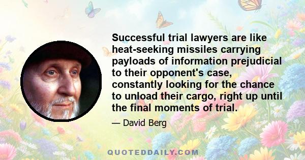 Successful trial lawyers are like heat-seeking missiles carrying payloads of information prejudicial to their opponent's case, constantly looking for the chance to unload their cargo, right up until the final moments of 