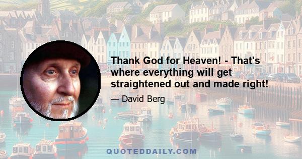 Thank God for Heaven! - That's where everything will get straightened out and made right!