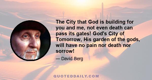 The City that God is building for you and me, not even death can pass its gates! God's City of Tomorrow, His garden of the gods, will have no pain nor death nor sorrow!