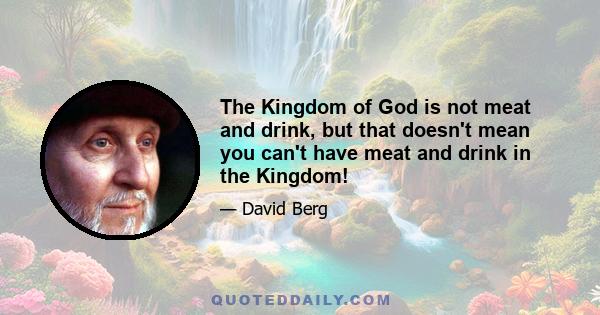 The Kingdom of God is not meat and drink, but that doesn't mean you can't have meat and drink in the Kingdom!