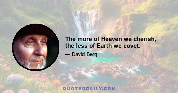 The more of Heaven we cherish, the less of Earth we covet.